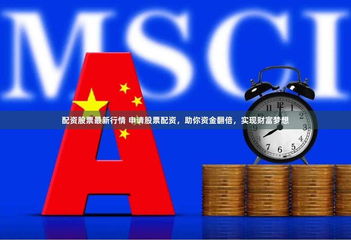 配资股票最新行情 申请股票配资，助你资金翻倍，实现财富梦想