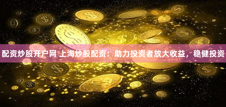 配资炒股开户网 上海炒股配资：助力投资者放大收益，稳健投资