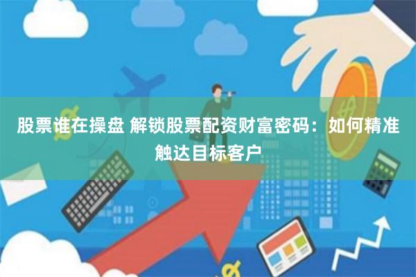 股票谁在操盘 解锁股票配资财富密码：如何精准触达目标客户