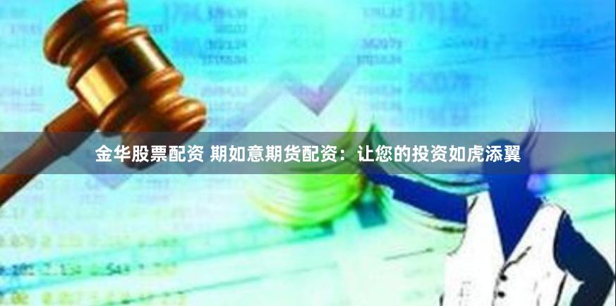 金华股票配资 期如意期货配资：让您的投资如虎添翼