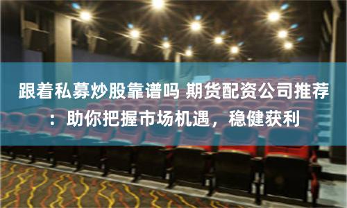 跟着私募炒股靠谱吗 期货配资公司推荐：助你把握市场机遇，稳健获利