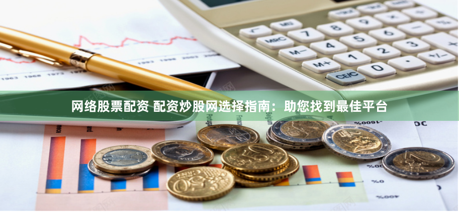 网络股票配资 配资炒股网选择指南：助您找到最佳平台
