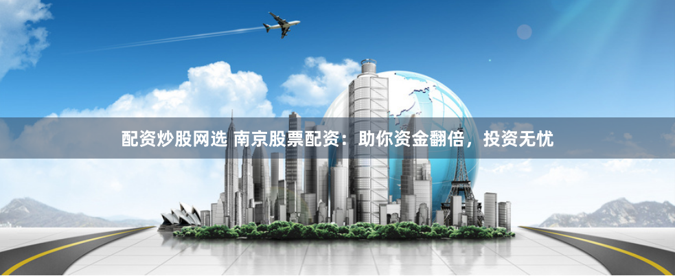 配资炒股网选 南京股票配资：助你资金翻倍，投资无忧