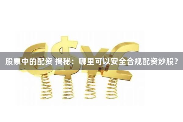 股票中的配资 揭秘：哪里可以安全合规配资炒股？