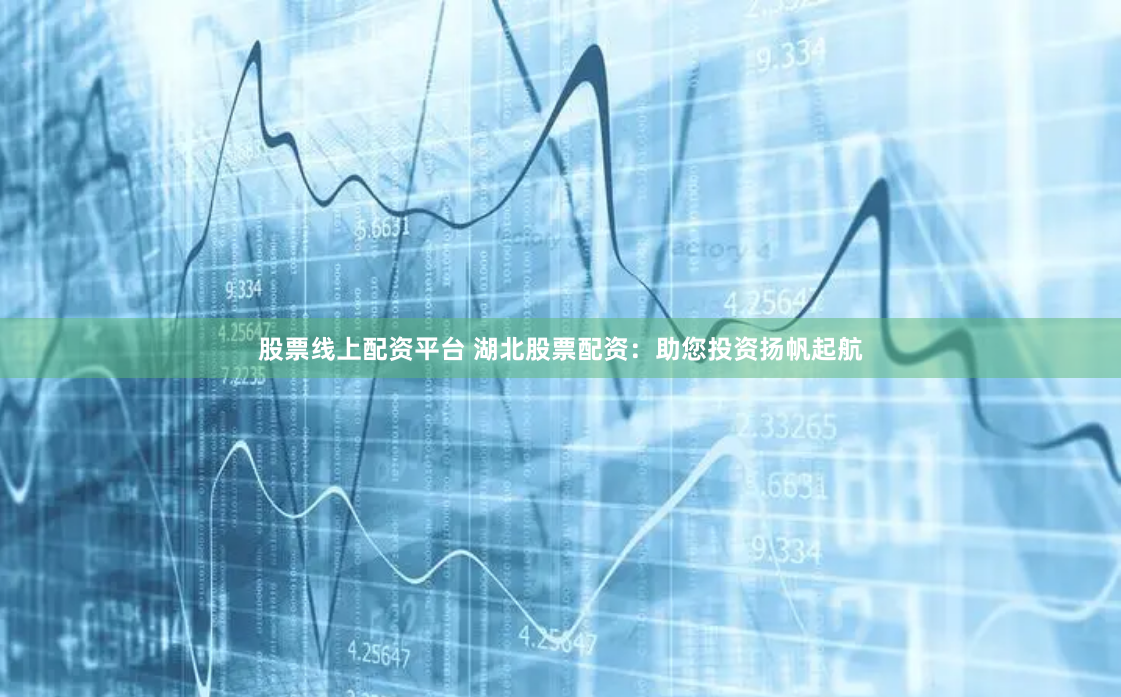 股票线上配资平台 湖北股票配资：助您投资扬帆起航