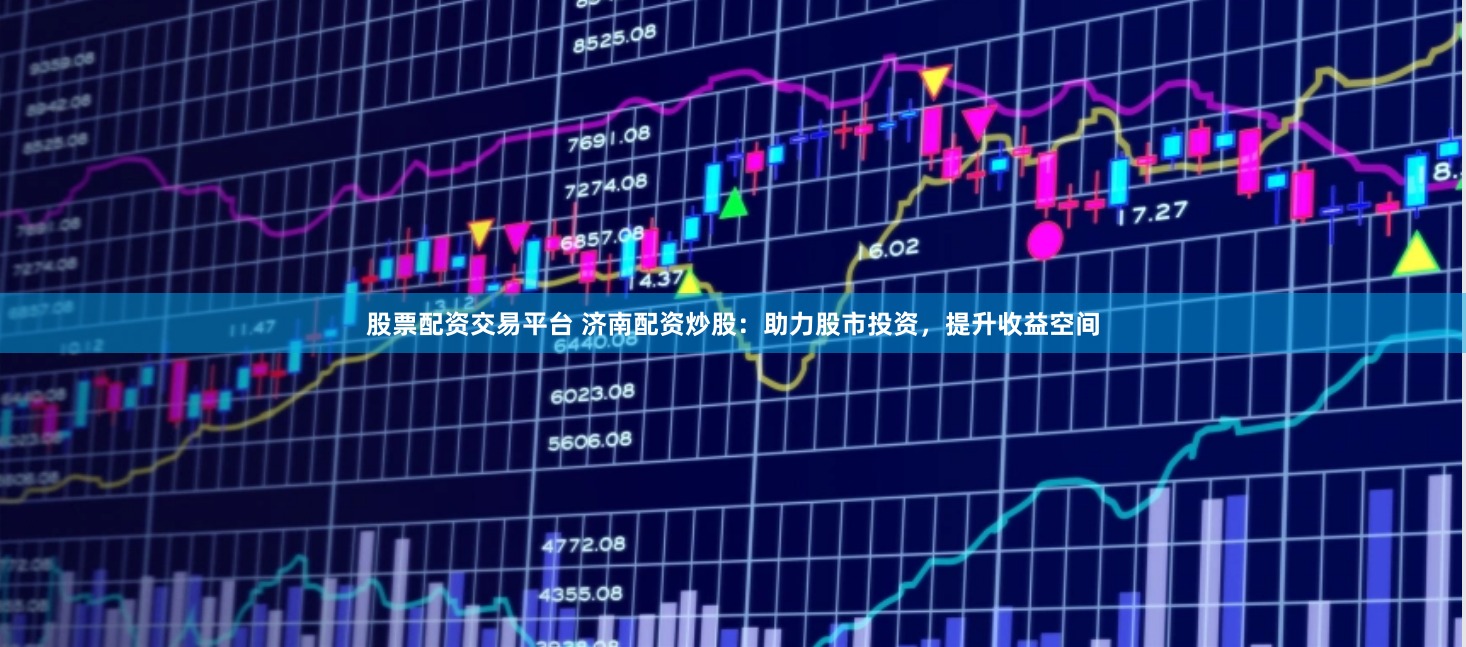 股票配资交易平台 济南配资炒股：助力股市投资，提升收益空间
