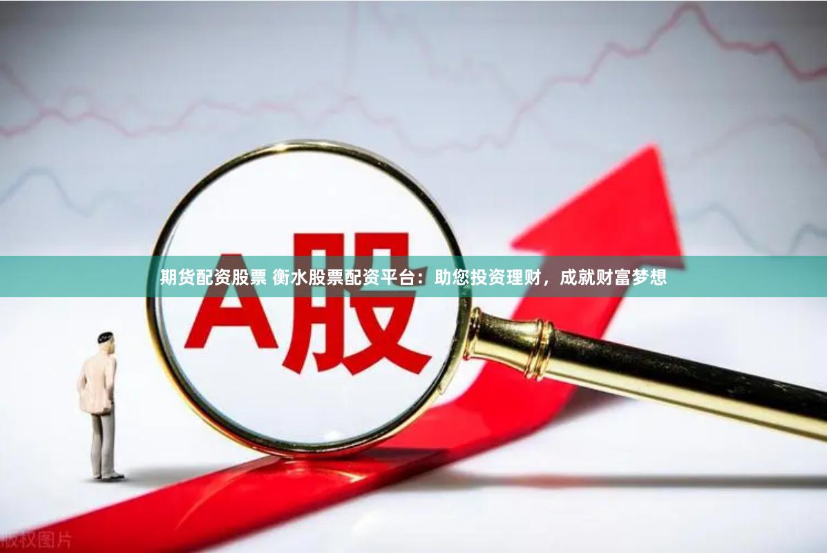 期货配资股票 衡水股票配资平台：助您投资理财，成就财富梦想