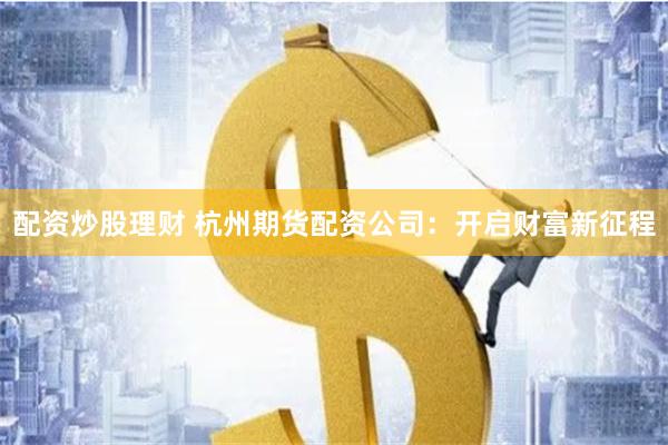 配资炒股理财 杭州期货配资公司：开启财富新征程