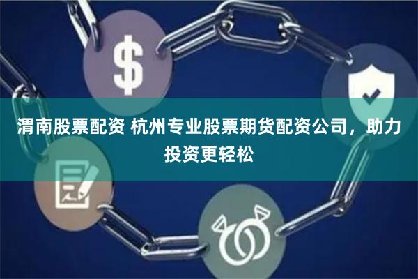 渭南股票配资 杭州专业股票期货配资公司，助力投资更轻松