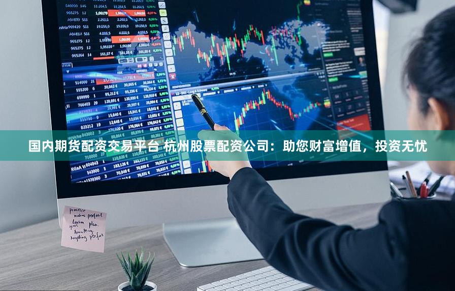 国内期货配资交易平台 杭州股票配资公司：助您财富增值，投资无忧