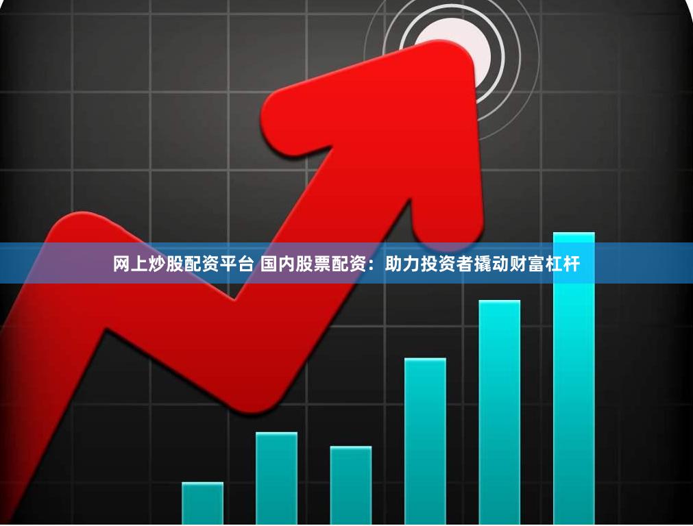 网上炒股配资平台 国内股票配资：助力投资者撬动财富杠杆