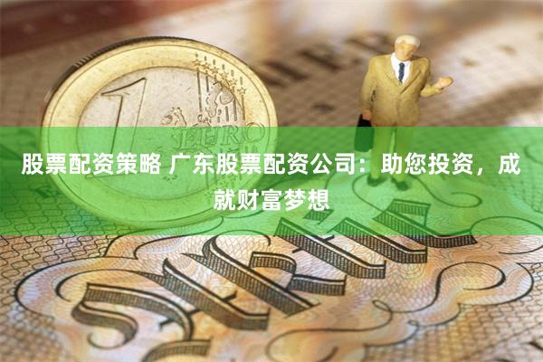 股票配资策略 广东股票配资公司：助您投资，成就财富梦想