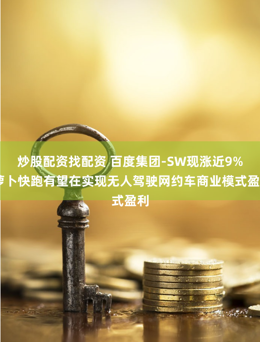 炒股配资找配资 百度集团-SW现涨近9% 萝卜快跑有望在实现无人驾驶网约车商业模式盈利