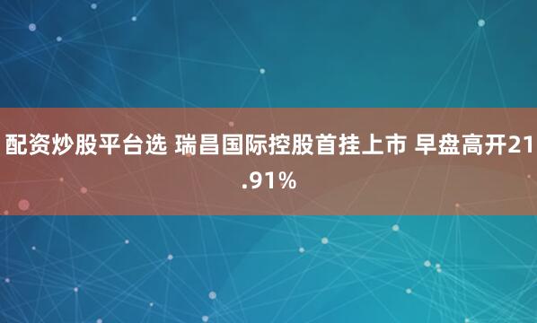 配资炒股平台选 瑞昌国际控股首挂上市 早盘高开21.91%