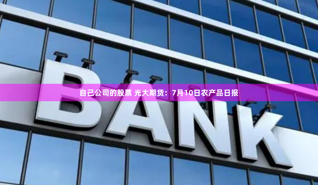 自己公司的股票 光大期货：7月10日农产品日报