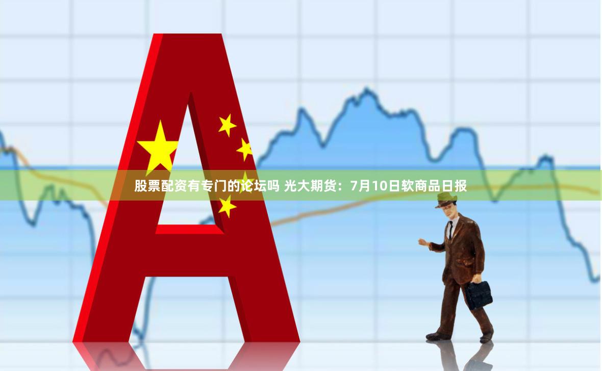 股票配资有专门的论坛吗 光大期货：7月10日软商品日报