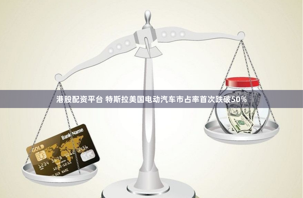 港股配资平台 特斯拉美国电动汽车市占率首次跌破50%