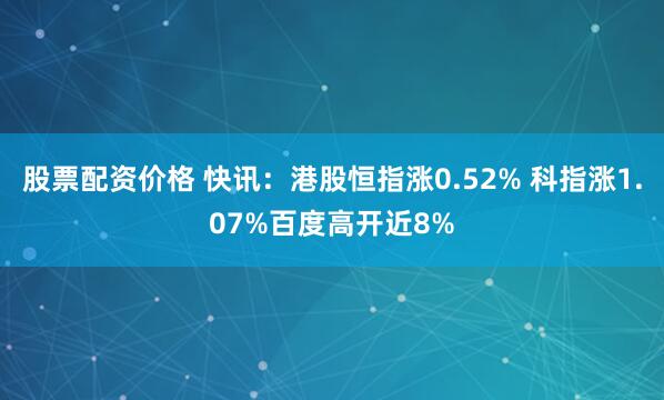 股票配资价格 快讯：港股恒指涨0.52% 科指涨1.07%百度高开近8%