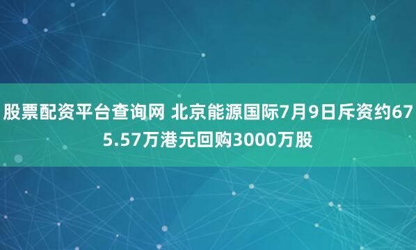 股票配资平台查询网 北京能源国际7月9日斥资约675.57万港元回购3000万股