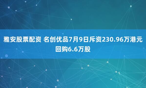 雅安股票配资 名创优品7月9日斥资230.96万港元回购6.6万股