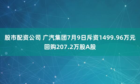 股市配资公司 广汽集团7月9日斥资1499.96万元回购207.2万股A股