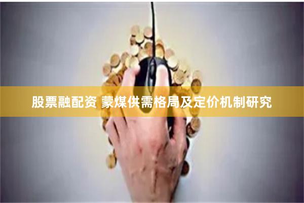 股票融配资 蒙煤供需格局及定价机制研究