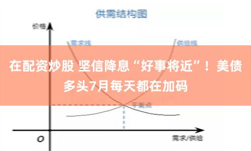 在配资炒股 坚信降息“好事将近”！美债多头7月每天都在加码