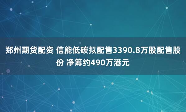 郑州期货配资 信能低碳拟配售3390.8万股配售股份 净筹约490万港元