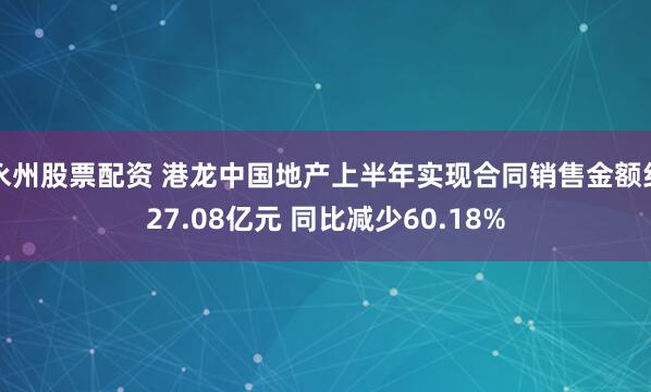 永州股票配资 港龙中国地产上半年实现合同销售金额约27.08亿元 同比减少60.18%