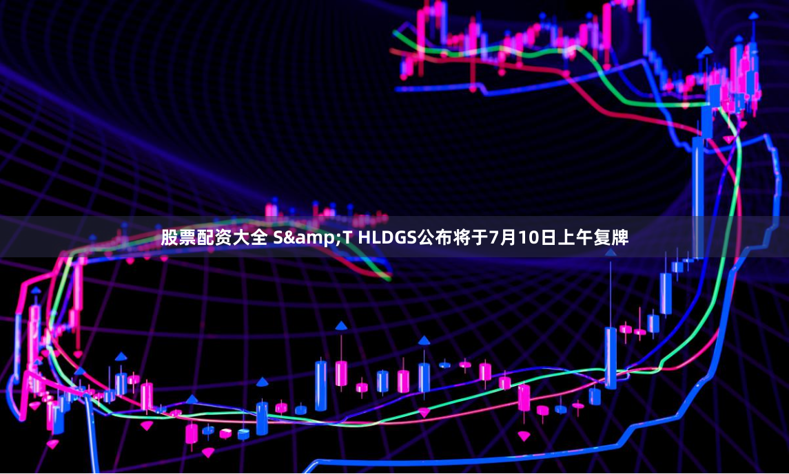 股票配资大全 S&T HLDGS公布将于7月10日上午复牌
