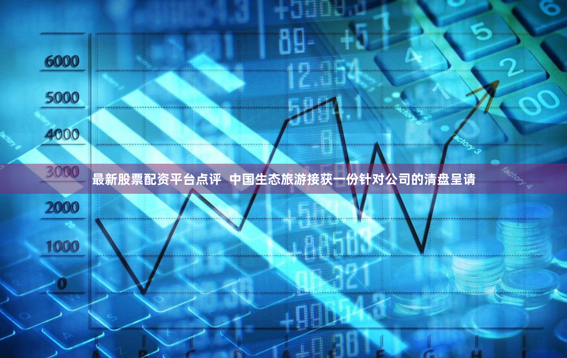 最新股票配资平台点评  中国生态旅游接获一份针对公司的清盘呈请