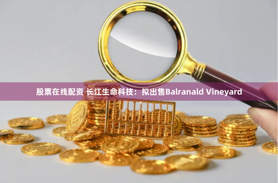 股票在线配资 长江生命科技：拟出售Balranald Vineyard
