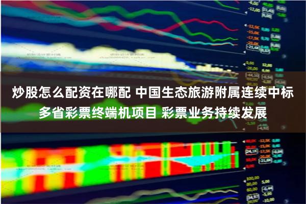 炒股怎么配资在哪配 中国生态旅游附属连续中标多省彩票终端机项目 彩票业务持续发展