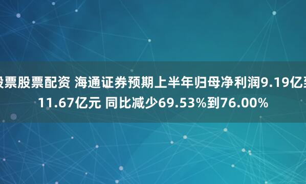 股票股票配资 海通证券预期上半年归母净利润9.19亿到11.67亿元 同比减少69.53%到76.00%