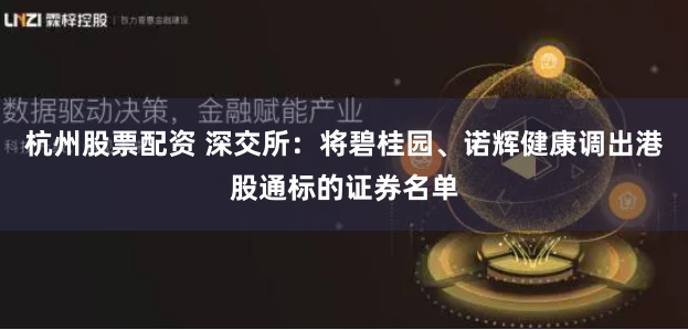 杭州股票配资 深交所：将碧桂园、诺辉健康调出港股通标的证券名单