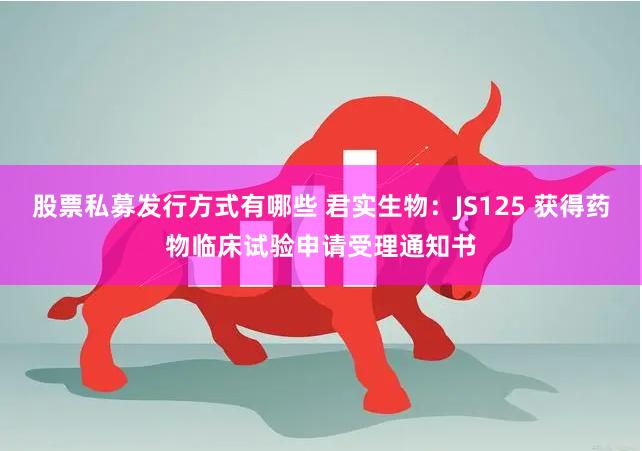 股票私募发行方式有哪些 君实生物：JS125 获得药物临床试验申请受理通知书