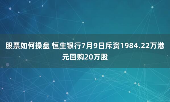股票如何操盘 恒生银行7月9日斥资1984.22万港元回购20万股