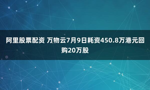 阿里股票配资 万物云7月9日耗资450.8万港元回购20万股