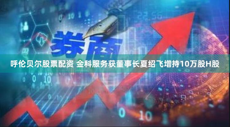 呼伦贝尔股票配资 金科服务获董事长夏绍飞增持10万股H股