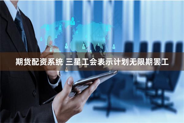 期货配资系统 三星工会表示计划无限期罢工