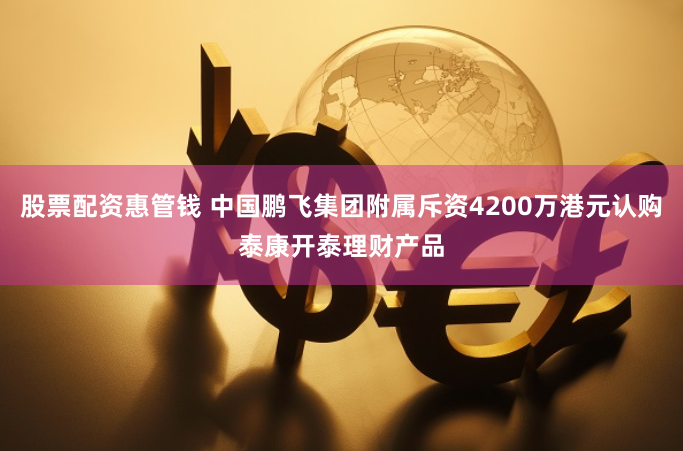 股票配资惠管钱 中国鹏飞集团附属斥资4200万港元认购泰康开泰理财产品