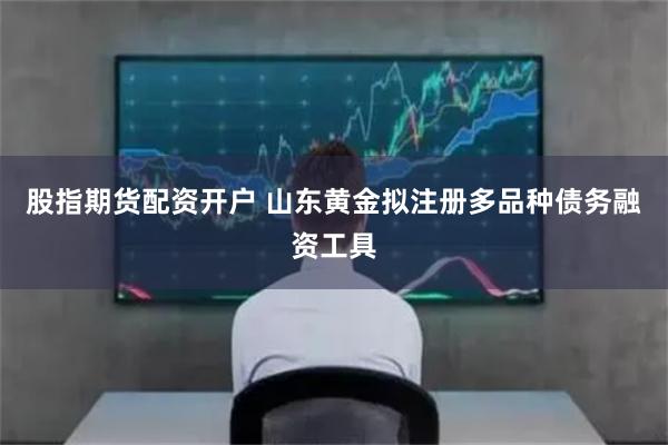 股指期货配资开户 山东黄金拟注册多品种债务融资工具