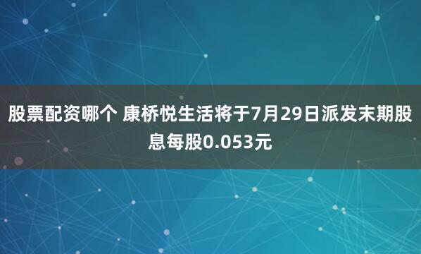 股票配资哪个 康桥悦生活将于7月29日派发末期股息每股0.053元