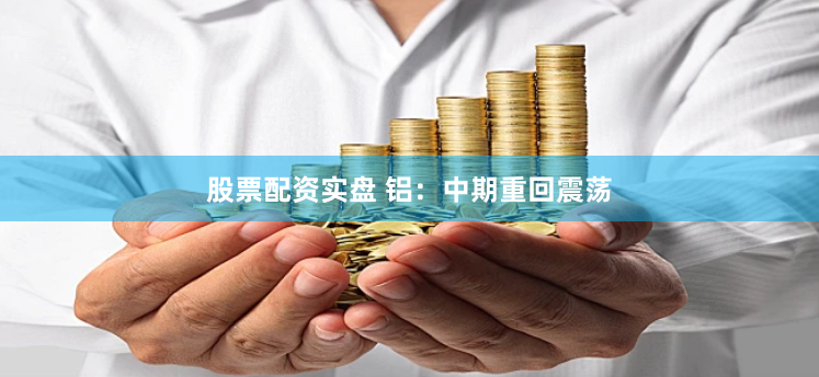 股票配资实盘 铝：中期重回震荡