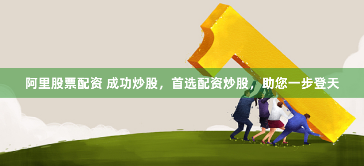 阿里股票配资 成功炒股，首选配资炒股，助您一步登天