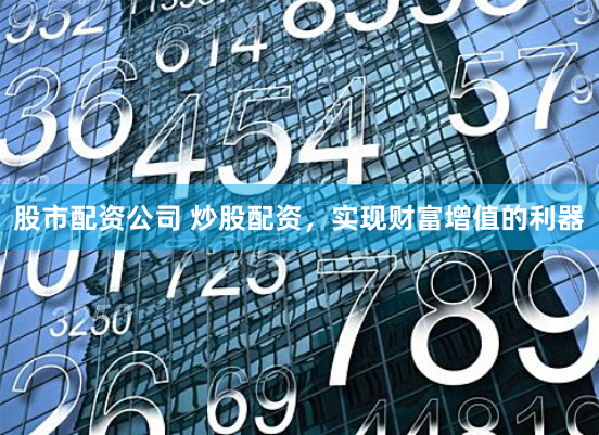 股市配资公司 炒股配资，实现财富增值的利器