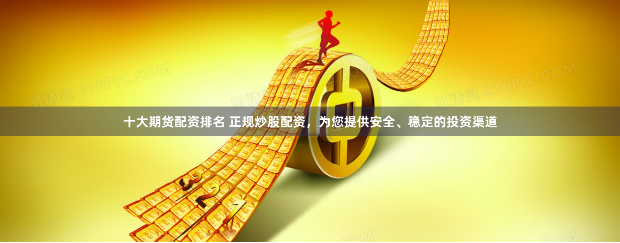 十大期货配资排名 正规炒股配资，为您提供安全、稳定的投资渠道