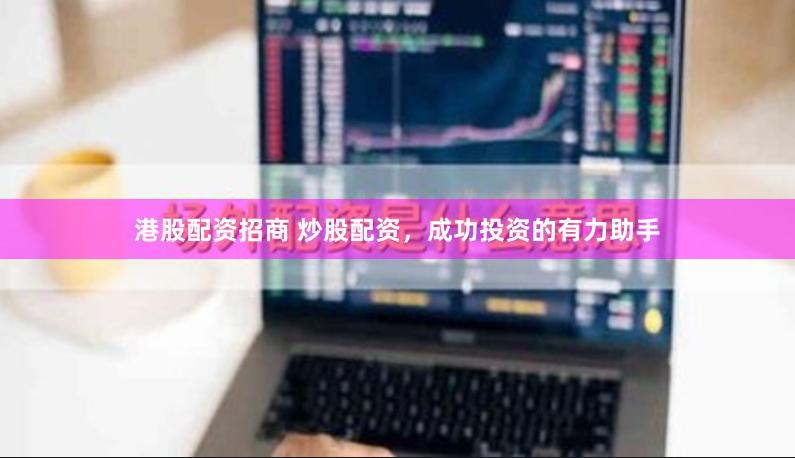 港股配资招商 炒股配资，成功投资的有力助手