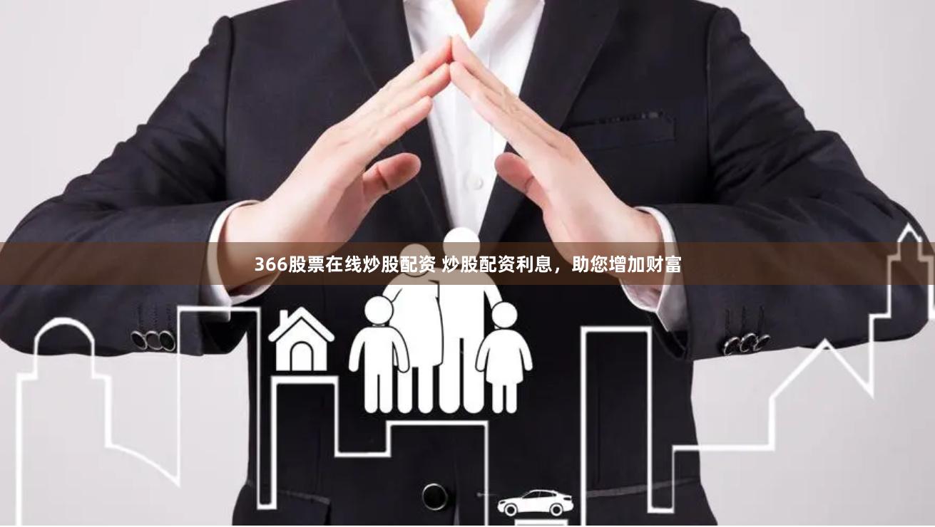 366股票在线炒股配资 炒股配资利息，助您增加财富