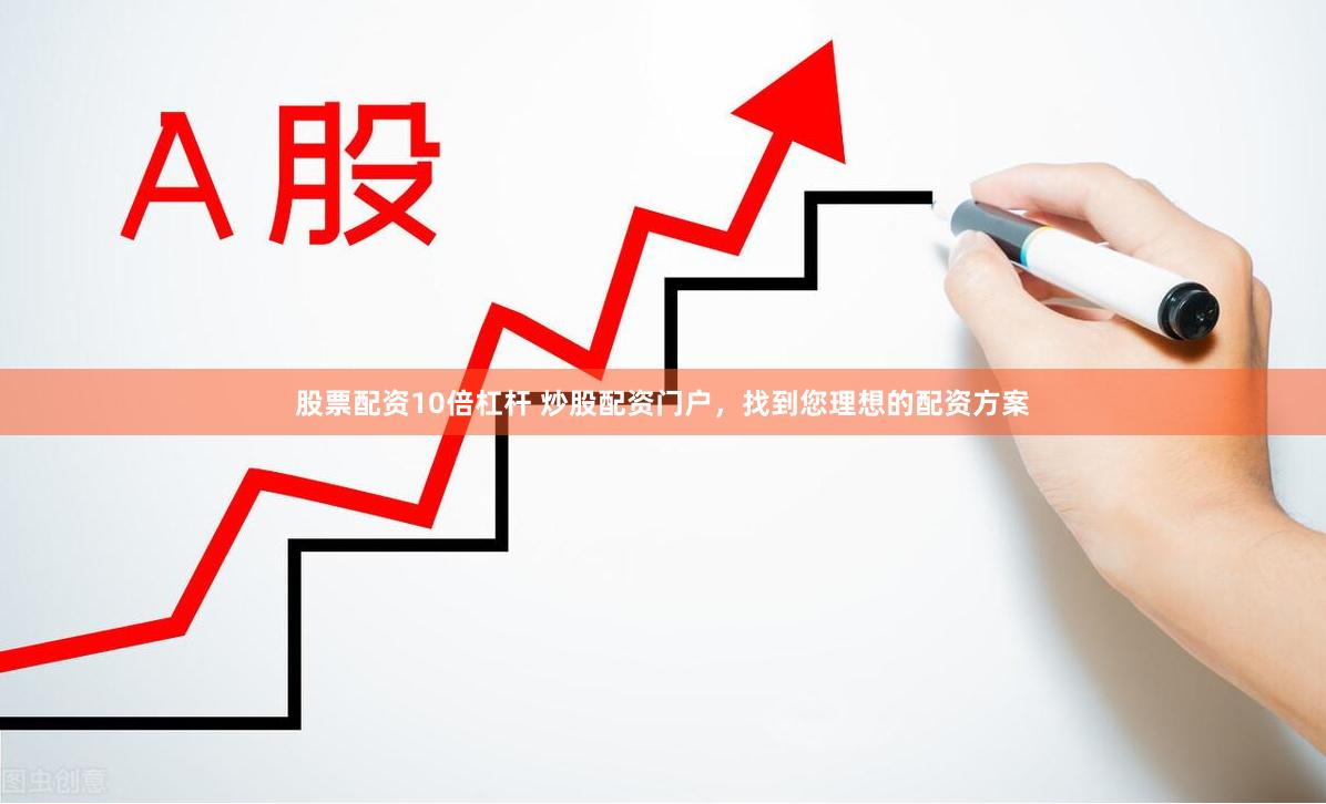 股票配资10倍杠杆 炒股配资门户，找到您理想的配资方案